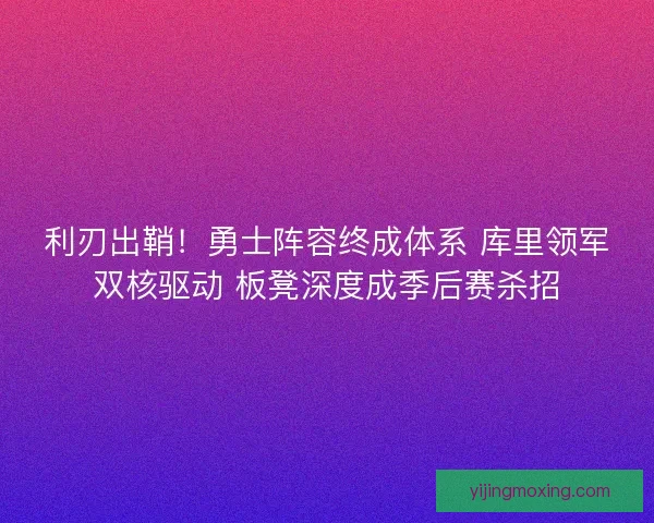 利刃出鞘！勇士阵容终成体系 库里领军双核驱动 板凳深度成季后赛杀招