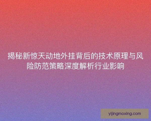 揭秘新惊天动地外挂背后的技术原理与风险防范策略深度解析行业影响