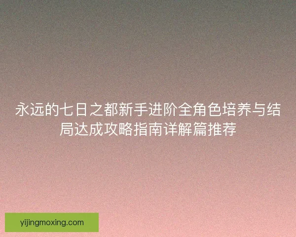 永远的七日之都新手进阶全角色培养与结局达成攻略指南详解篇推荐