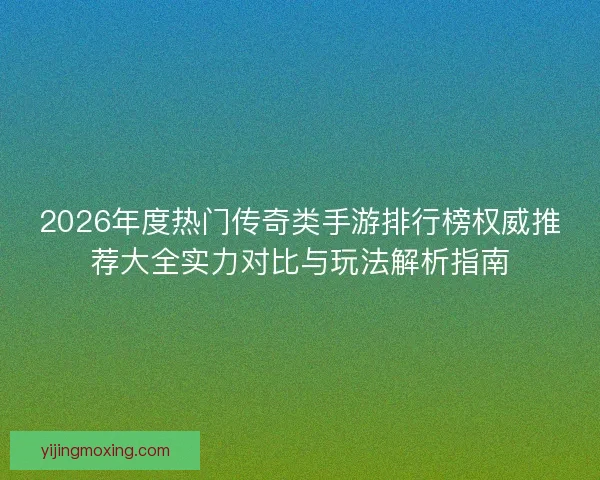 2026年度热门传奇类手游排行榜权威推荐大全实力对比与玩法解析指南