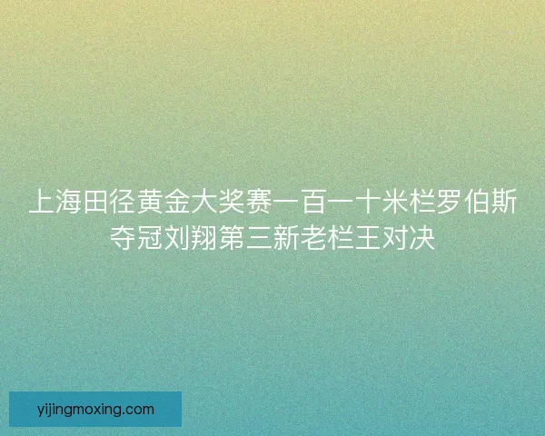 上海田径黄金大奖赛一百一十米栏罗伯斯夺冠刘翔第三新老栏王对决