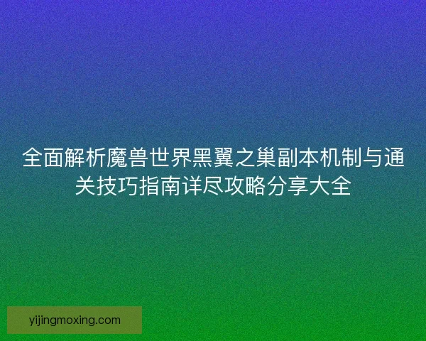全面解析魔兽世界黑翼之巢副本机制与通关技巧指南详尽攻略分享大全