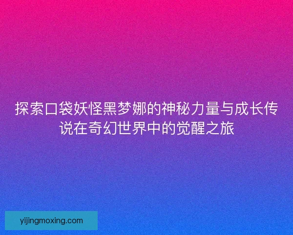 探索口袋妖怪黑梦娜的神秘力量与成长传说在奇幻世界中的觉醒之旅