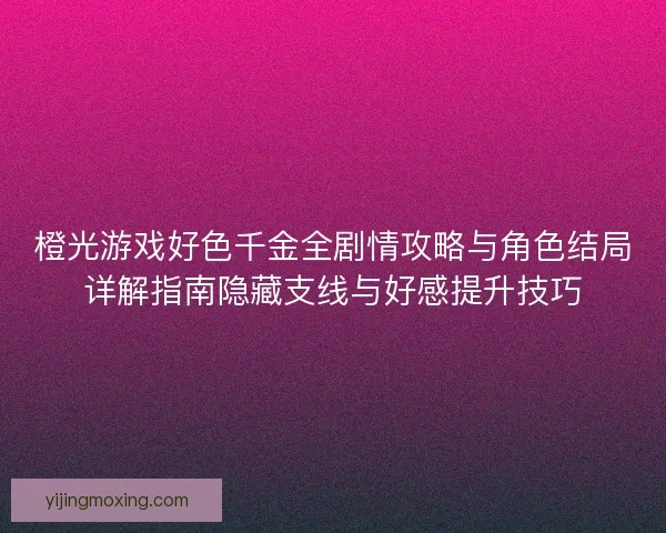 橙光游戏好色千金全剧情攻略与角色结局详解指南隐藏支线与好感提升技巧