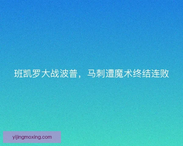 班凯罗大战波普，马刺遭魔术终结连败