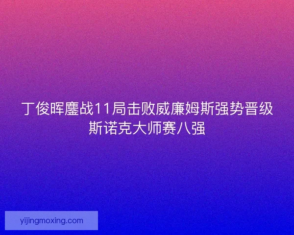 丁俊晖鏖战11局击败威廉姆斯强势晋级斯诺克大师赛八强