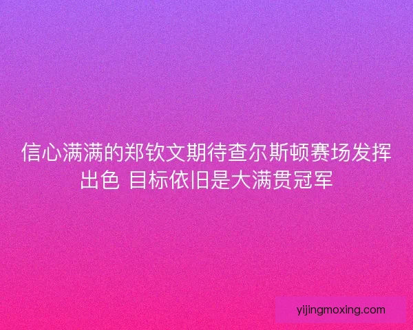 信心满满的郑钦文期待查尔斯顿赛场发挥出色 目标依旧是大满贯冠军