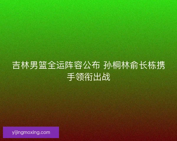 吉林男篮全运阵容公布 孙桐林俞长栋携手领衔出战