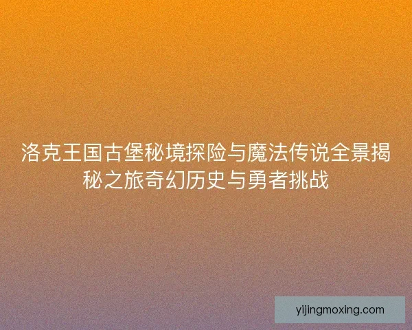 洛克王国古堡秘境探险与魔法传说全景揭秘之旅奇幻历史与勇者挑战