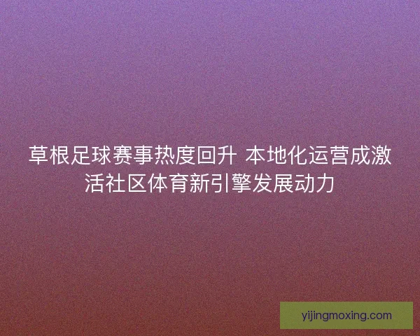 草根足球赛事热度回升 本地化运营成激活社区体育新引擎发展动力