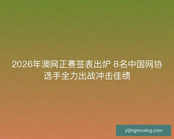 2026年澳网正赛签表出炉 8名中国网协选手全力出战冲击佳绩