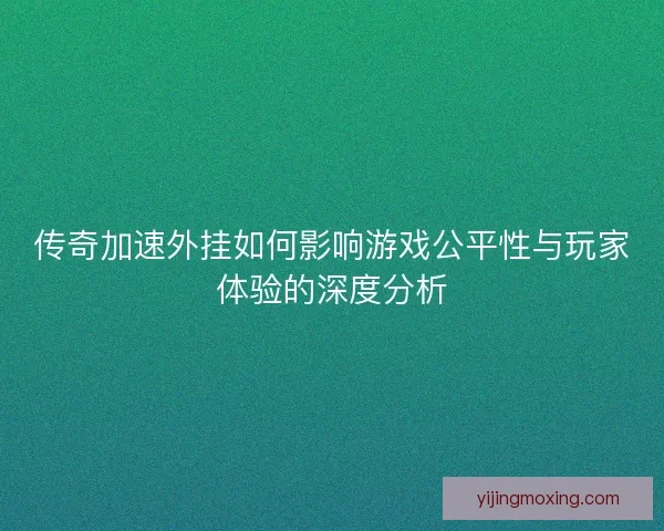 传奇加速外挂如何影响游戏公平性与玩家体验的深度分析