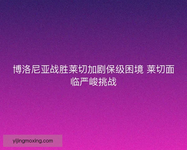 博洛尼亚战胜莱切加剧保级困境 莱切面临严峻挑战