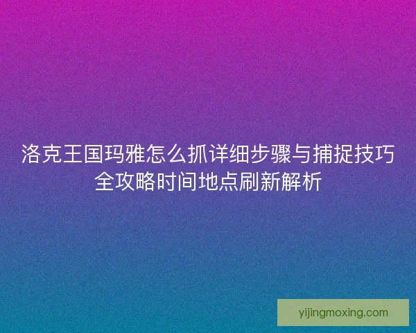 洛克王国玛雅怎么抓详细步骤与捕捉技巧全攻略时间地点刷新解析