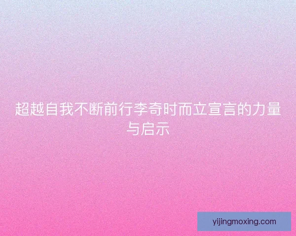 超越自我不断前行李奇时而立宣言的力量与启示 超越自我不断前行李奇时而立宣言的力量与启示