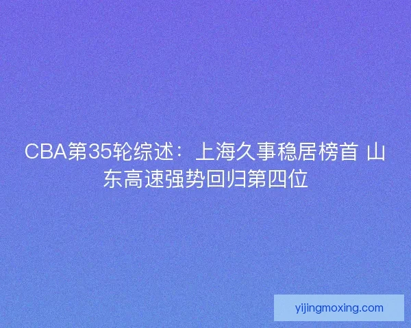 CBA第35轮综述:上海久事稳居榜首 山东高速强势回归第四位 CBA第35轮综述:上海久事稳居榜首 山东高速强势回归第四位