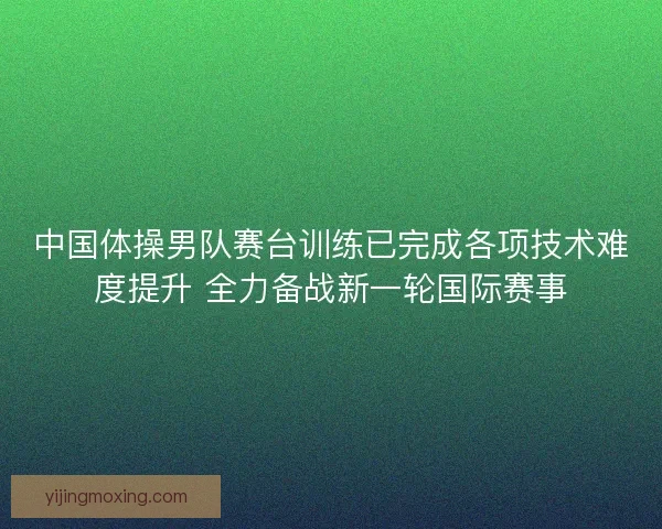 中国体操男队赛台训练已完成各项技术难度提升 全力备战新一轮国际赛事 中国体操男队赛台训练已完成各项技术难度提升 全力备战新一轮国际赛事