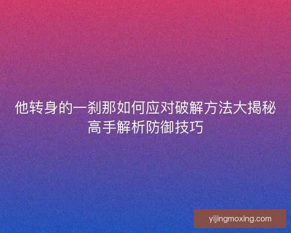 他转身的一刹那如何应对破解方法大揭秘高手解析防御技巧 他转身的一刹那如何应对破解方法大揭秘高手解析防御技巧