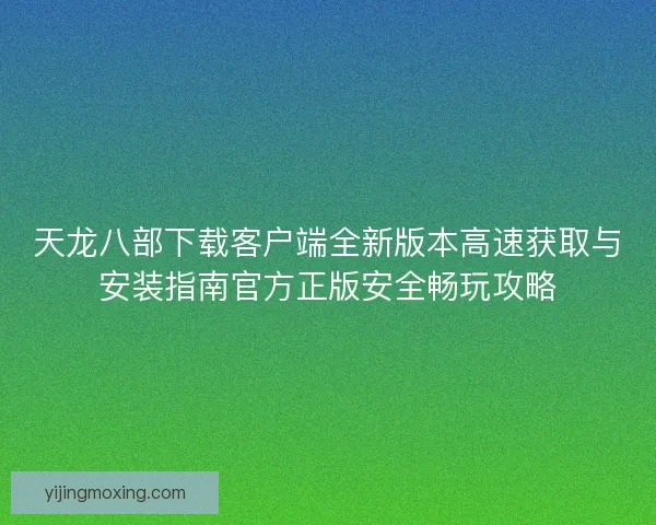 天龙八部下载客户端全新版本高速获取与安装指南官方正版安全畅玩攻略