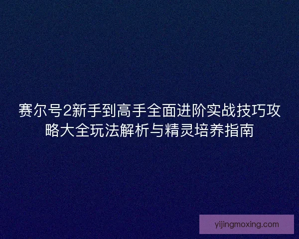 赛尔号2新手到高手全面进阶实战技巧攻略大全玩法解析与精灵培养指南 赛尔号2新手到高手全面进阶实战技巧攻略大全玩法解析与精灵培养指南