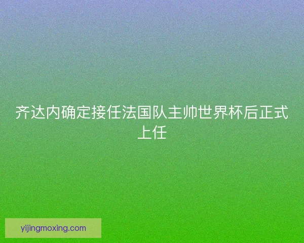 齐达内确定接任法国队主帅世界杯后正式上任 齐达内确定接任法国队主帅世界杯后正式上任