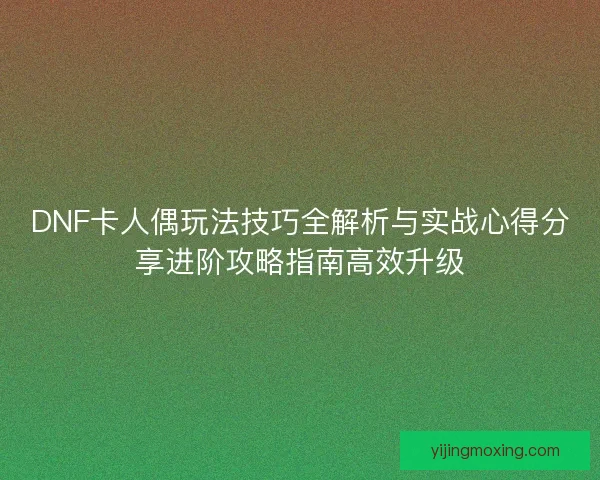 DNF卡人偶玩法技巧全解析与实战心得分享进阶攻略指南高效升级