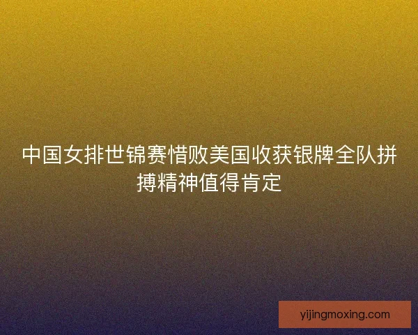 中国女排世锦赛惜败美国收获银牌全队拼搏精神值得肯定 中国女排世锦赛惜败美国收获银牌全队拼搏精神值得肯定