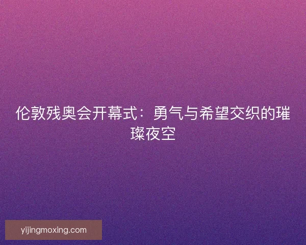 伦敦残奥会开幕式:勇气与希望交织的璀璨夜空 伦敦残奥会开幕式:勇气与希望交织的璀璨夜空