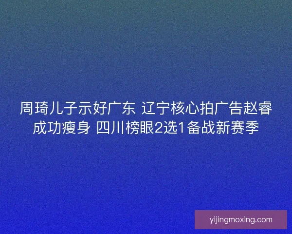 周琦儿子示好广东 辽宁核心拍广告赵睿成功瘦身 四川榜眼2选1备战新赛季 周琦儿子示好广东 辽宁核心拍广告赵睿成功瘦身 四川榜眼2选1备战新赛季