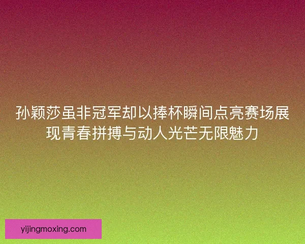 孙颖莎虽非冠军却以捧杯瞬间点亮赛场展现青春拼搏与动人光芒无限魅力 孙颖莎虽非冠军却以捧杯瞬间点亮赛场展现青春拼搏与动人光芒无限魅力
