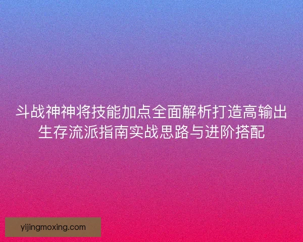 斗战神神将技能加点全面解析打造高输出生存流派指南实战思路与进阶搭配 斗战神神将技能加点全面解析打造高输出生存流派指南实战思路与进阶搭配