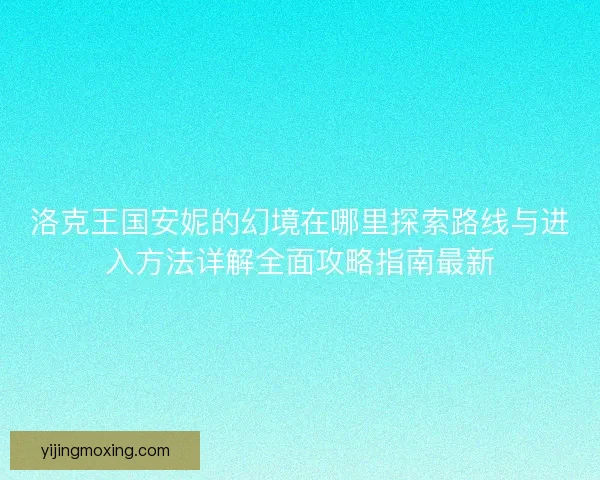 洛克王国安妮的幻境在哪里探索路线与进入方法详解全面攻略指南最新 洛克王国安妮的幻境在哪里探索路线与进入方法详解全面攻略指南最新