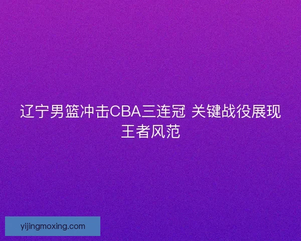 辽宁男篮冲击CBA三连冠 关键战役展现王者风范