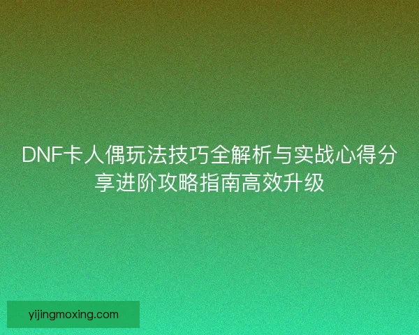 DNF卡人偶玩法技巧全解析与实战心得分享进阶攻略指南高效升级