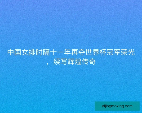 中国女排时隔十一年再夺世界杯冠军荣光，续写辉煌传奇