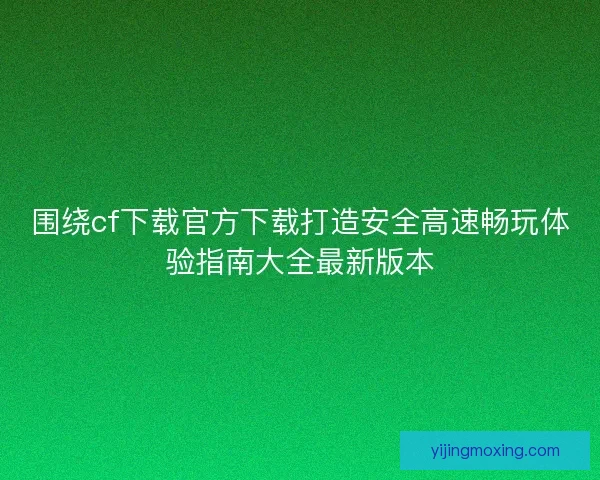 围绕cf下载官方下载打造安全高速畅玩体验指南大全最新版本