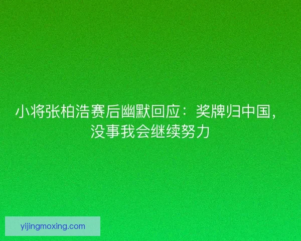 小将张柏浩赛后幽默回应：奖牌归中国，没事我会继续努力
