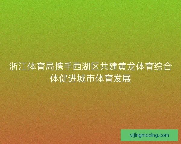 浙江体育局携手西湖区共建黄龙体育综合体促进城市体育发展