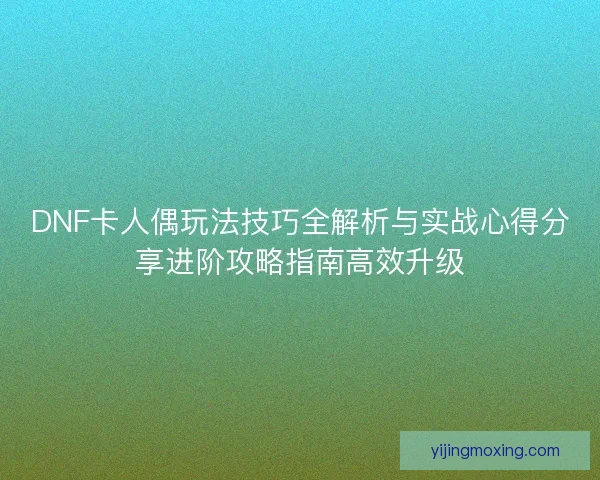 DNF卡人偶玩法技巧全解析与实战心得分享进阶攻略指南高效升级