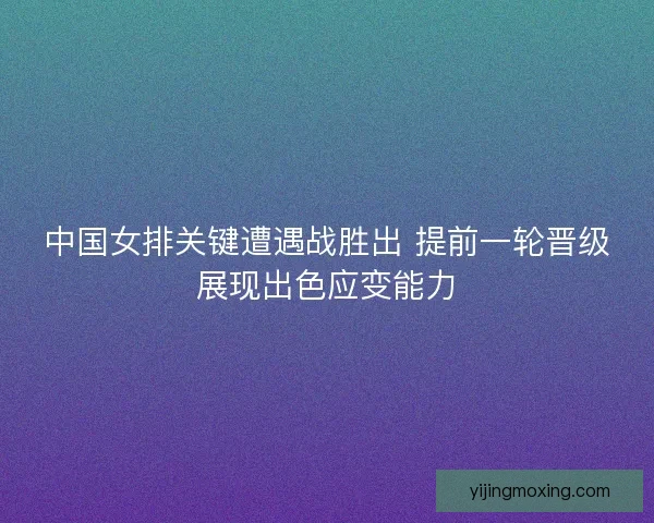 中国女排关键遭遇战胜出 提前一轮晋级展现出色应变能力 中国女排关键遭遇战胜出 提前一轮晋级展现出色应变能力