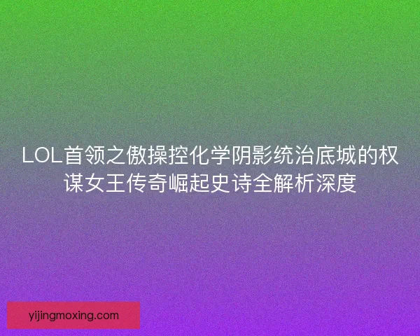 LOL首领之傲操控化学阴影统治底城的权谋女王传奇崛起史诗全解析深度 LOL首领之傲操控化学阴影统治底城的权谋女王传奇崛起史诗全解析深度